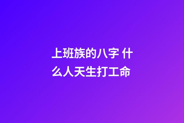 上班族的八字 什么人天生打工命